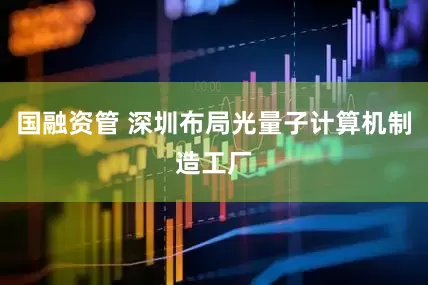 国融资管 深圳布局光量子计算机制造工厂