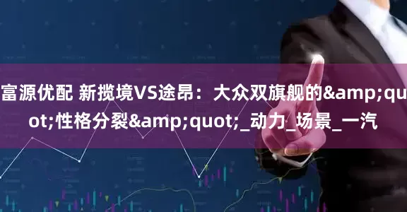 富源优配 新揽境VS途昂：大众双旗舰的&quot;性格分裂&quot;_动力_场景_一汽