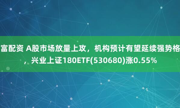 升富配资 A股市场放量上攻，机构预计有望延续强势格局，兴业上证180ETF(530680)涨0.55%