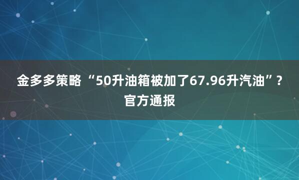 金多多策略 “50升油箱被加了67.96升汽油”？官方通报