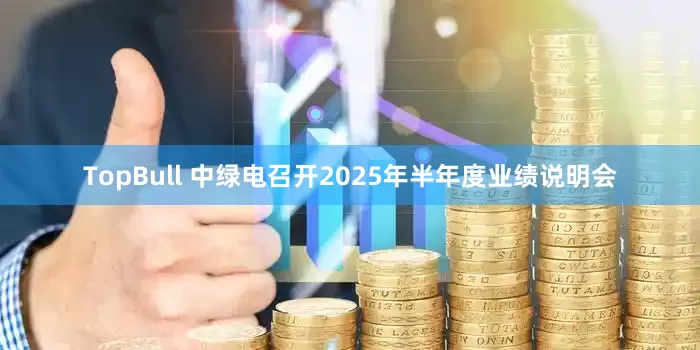TopBull 中绿电召开2025年半年度业绩说明会