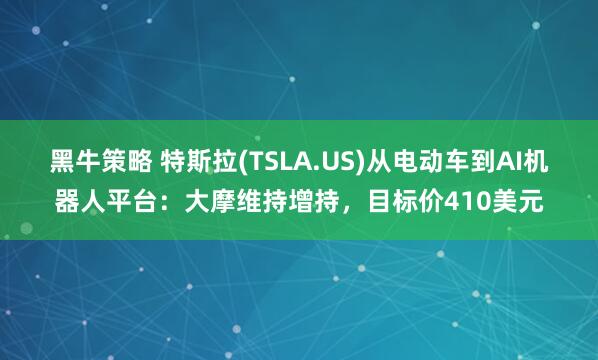 黑牛策略 特斯拉(TSLA.US)从电动车到AI机器人平台：大摩维持增持，目标价410美元
