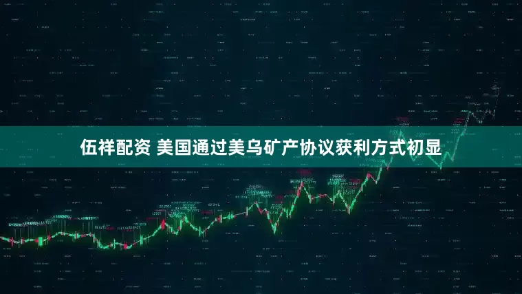 伍祥配资 美国通过美乌矿产协议获利方式初显