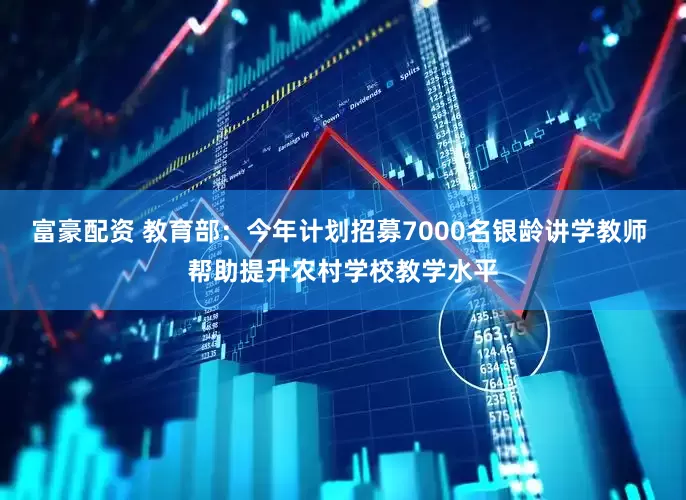富豪配资 教育部：今年计划招募7000名银龄讲学教师 帮助提升农村学校教学水平