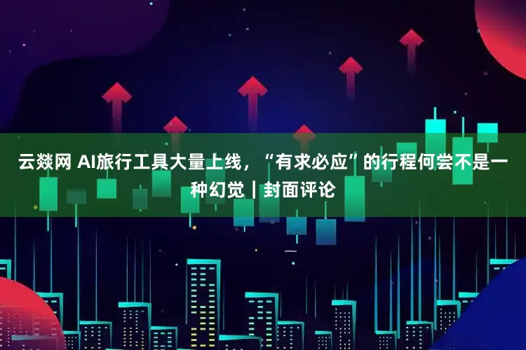 云燚网 AI旅行工具大量上线，“有求必应”的行程何尝不是一种幻觉｜封面评论