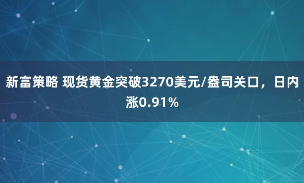 新富策略 现货黄金突破3270美元/盎司关口，日内涨0.91%