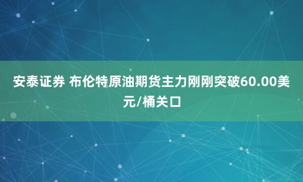 安泰证券 布伦特原油期货主力刚刚突破60.00美元/桶关口