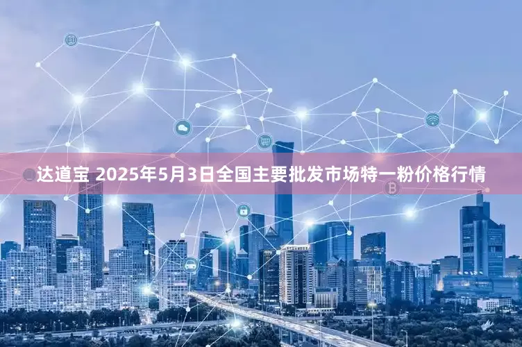 达道宝 2025年5月3日全国主要批发市场特一粉价格行情