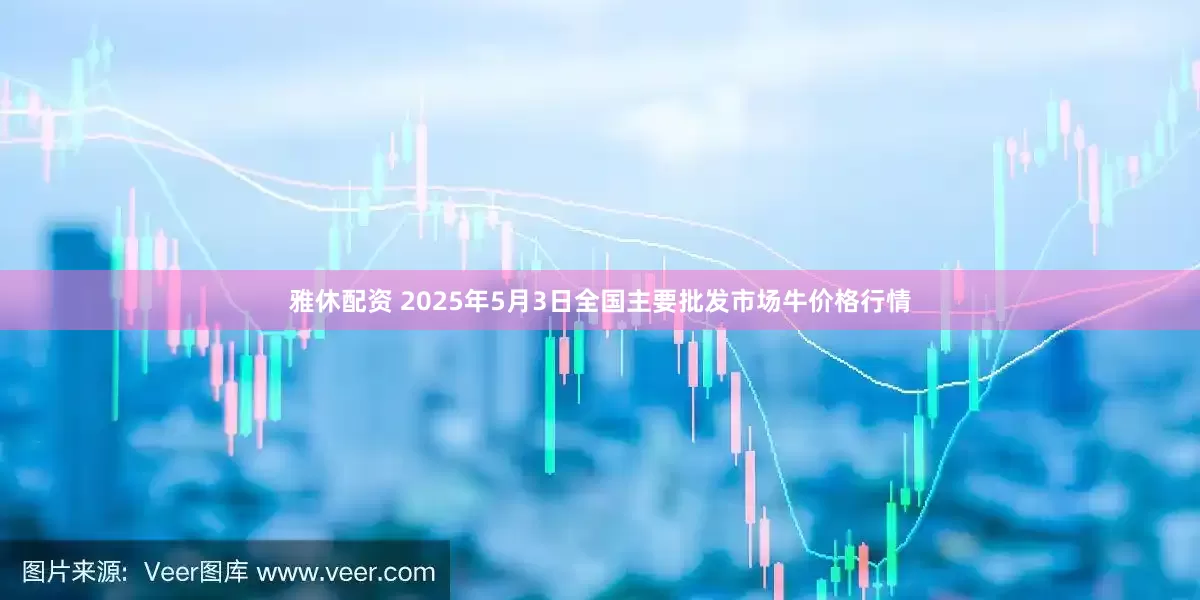 雅休配资 2025年5月3日全国主要批发市场牛价格行情