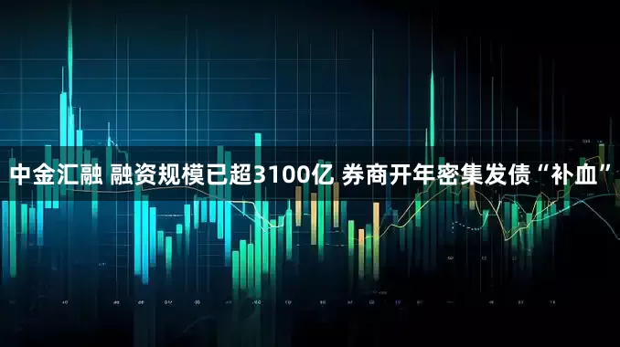 中金汇融 融资规模已超3100亿 券商开年密集发债“补血”