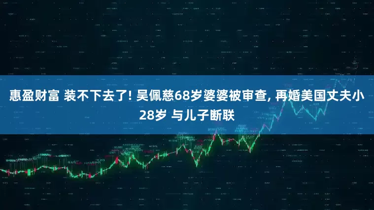 惠盈财富 装不下去了! 吴佩慈68岁婆婆被审查, 再婚美国丈夫小28岁 与儿子断联