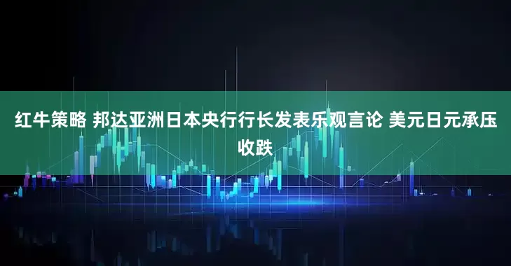 红牛策略 邦达亚洲日本央行行长发表乐观言论 美元日元承压收跌