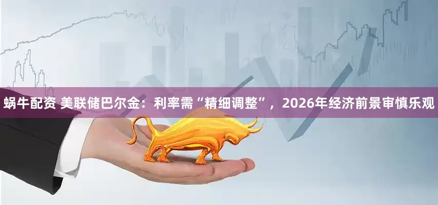 蜗牛配资 美联储巴尔金：利率需“精细调整”，2026年经济前景审慎乐观