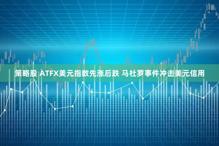 策略股 ATFX美元指数先涨后跌 马杜罗事件冲击美元信用