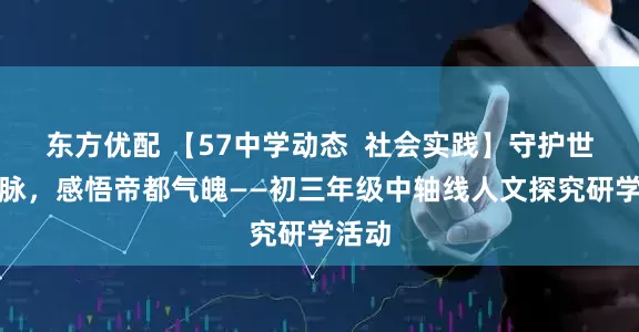 东方优配 【57中学动态  社会实践】守护世遗龙脉，感悟帝都气魄——初三年级中轴线人文探究研学活动