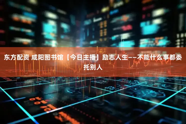 东方配资 咸阳图书馆【今日主播】励志人生——不能什么事都委托别人