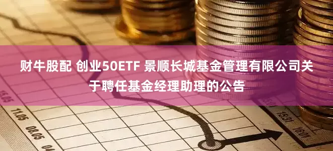财牛股配 创业50ETF 景顺长城基金管理有限公司关于聘任基金经理助理的公告