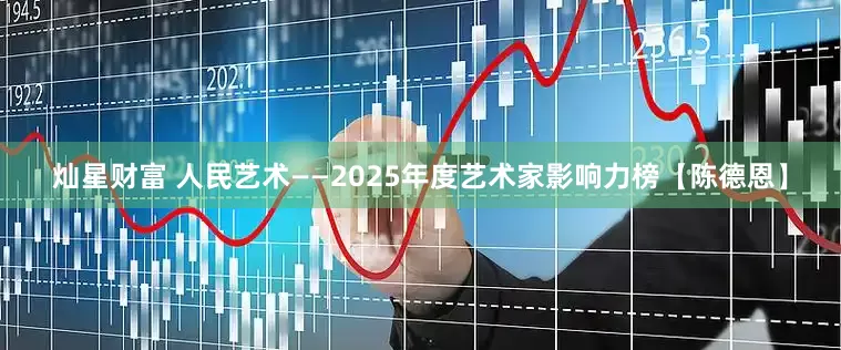 灿星财富 人民艺术——2025年度艺术家影响力榜【陈德恩】