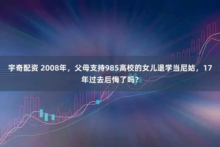 宇奇配资 2008年，父母支持985高校的女儿退学当尼姑，17年过去后悔了吗？