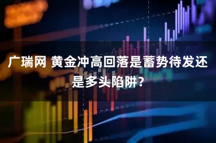广瑞网 黄金冲高回落是蓄势待发还是多头陷阱？