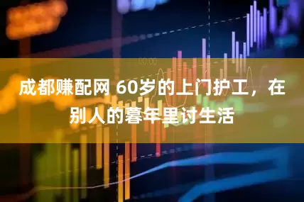 成都赚配网 60岁的上门护工,在别人的暮年里讨生活