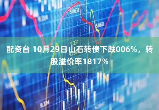 配资台 10月29日山石转债下跌006%，转股溢价率1817%
