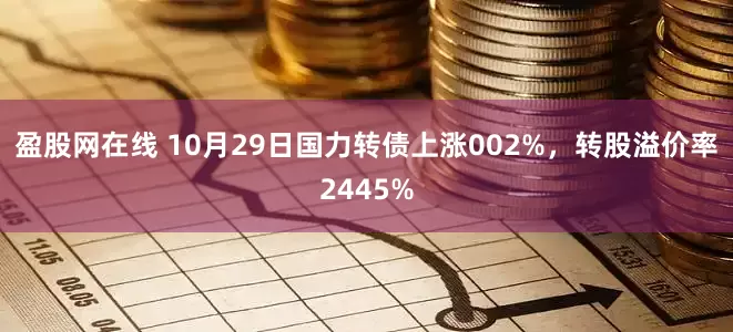 盈股网在线 10月29日国力转债上涨002%，转股溢价率2445%