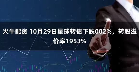 火牛配资 10月29日星球转债下跌002%,转股溢价率1953%