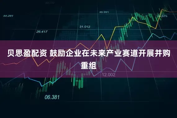 贝思盈配资 鼓励企业在未来产业赛道开展并购重组