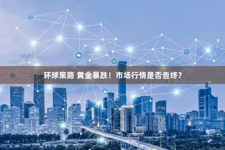环球策路 黄金暴跌！市场行情是否告终？