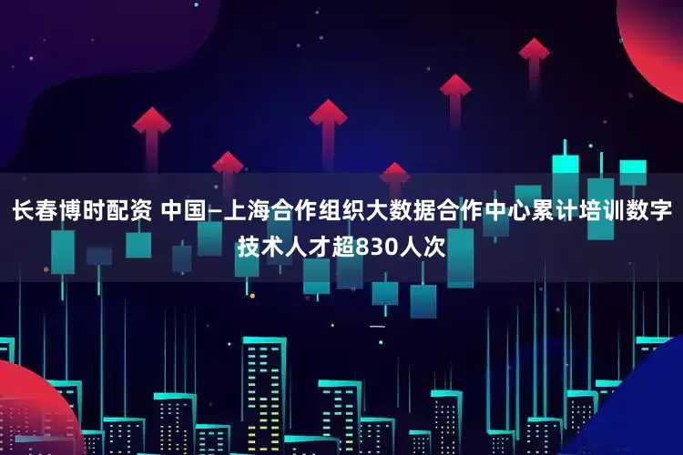 长春博时配资 中国—上海合作组织大数据合作中心累计培训数字技术人才超830人次