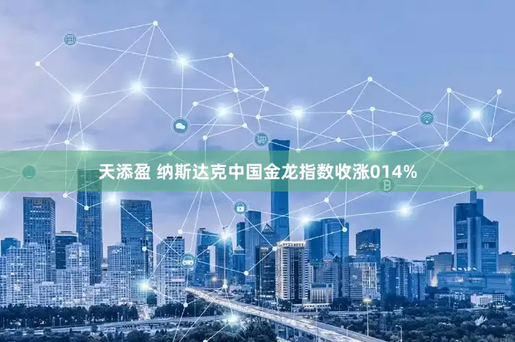 天添盈 纳斯达克中国金龙指数收涨014%
