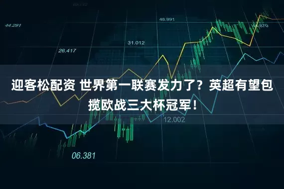 迎客松配资 世界第一联赛发力了？英超有望包揽欧战三大杯冠军！